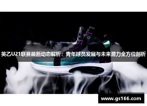 英乙U21联赛最新动态解析：青年球员发展与未来潜力全方位剖析