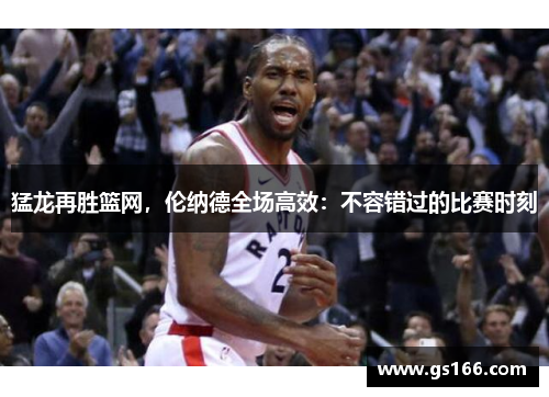 猛龙再胜篮网，伦纳德全场高效：不容错过的比赛时刻