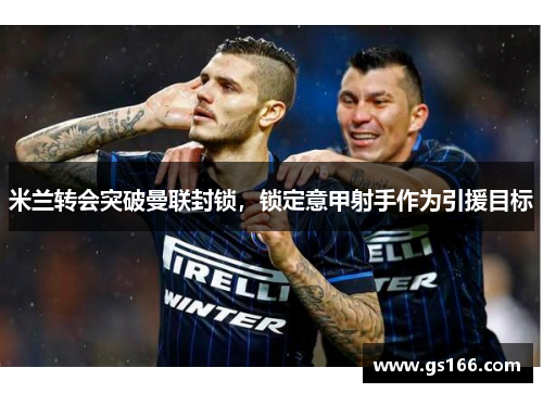 米兰转会突破曼联封锁，锁定意甲射手作为引援目标