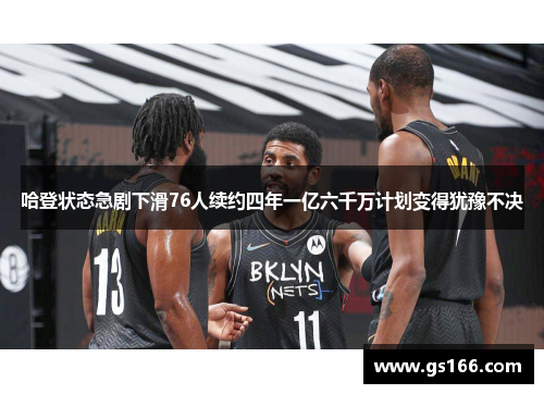 哈登状态急剧下滑76人续约四年一亿六千万计划变得犹豫不决