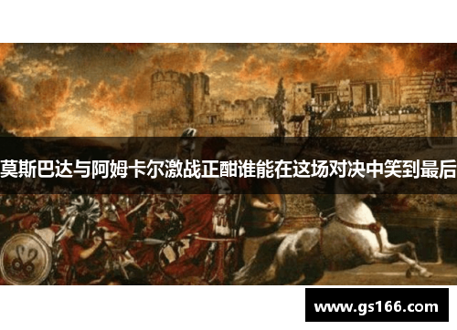 莫斯巴达与阿姆卡尔激战正酣谁能在这场对决中笑到最后