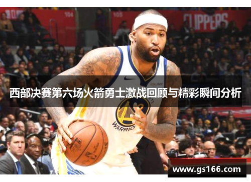 西部决赛第六场火箭勇士激战回顾与精彩瞬间分析