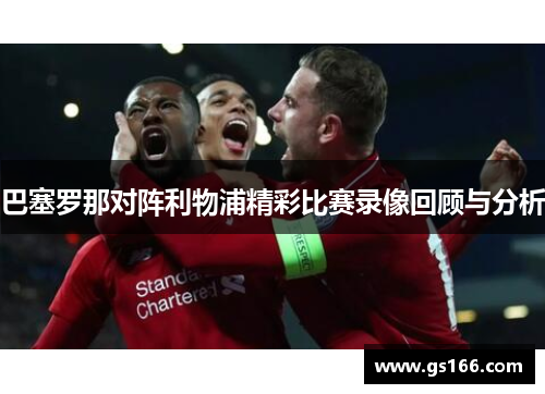 巴塞罗那对阵利物浦精彩比赛录像回顾与分析